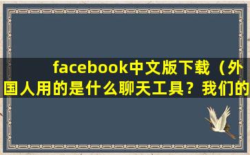 facebook中文版下载（外国人用的是什么聊天工具？我们的手机能下载吗？）