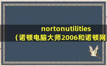 nortonutilities（诺顿电脑大师2006和诺顿网络安全中心2006有什么不同？）