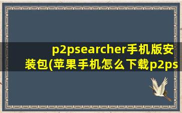 p2psearcher手机版安装包(苹果手机怎么下载p2psearcher)