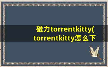 磁力torrentkitty(torrentkitty怎么下载种子资源)